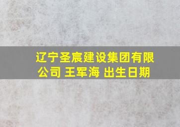 辽宁圣宸建设集团有限公司 王军海 出生日期